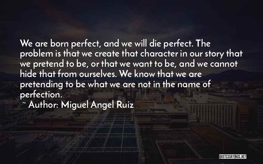 Miguel Angel Ruiz Quotes: We Are Born Perfect, And We Will Die Perfect. The Problem Is That We Create That Character In Our Story