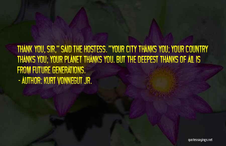 Kurt Vonnegut Jr. Quotes: Thank You, Sir, Said The Hostess. Your City Thanks You; Your Country Thanks You; Your Planet Thanks You. But The