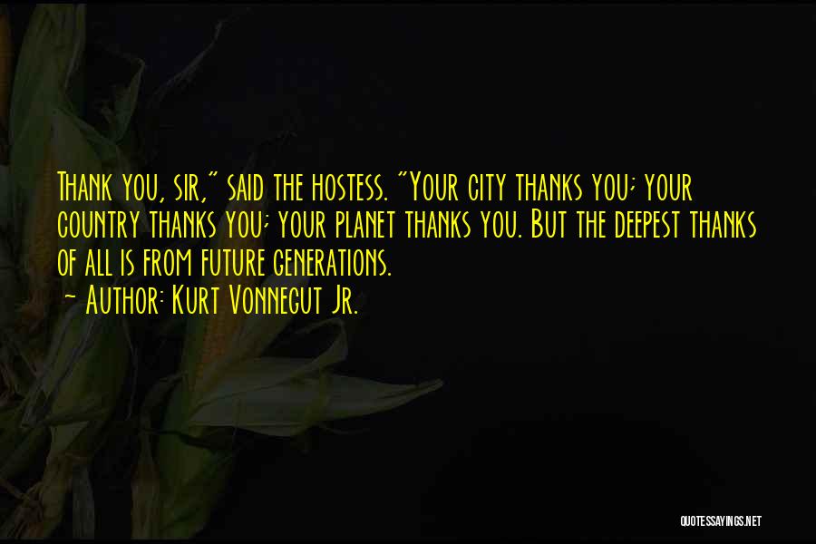 Kurt Vonnegut Jr. Quotes: Thank You, Sir, Said The Hostess. Your City Thanks You; Your Country Thanks You; Your Planet Thanks You. But The