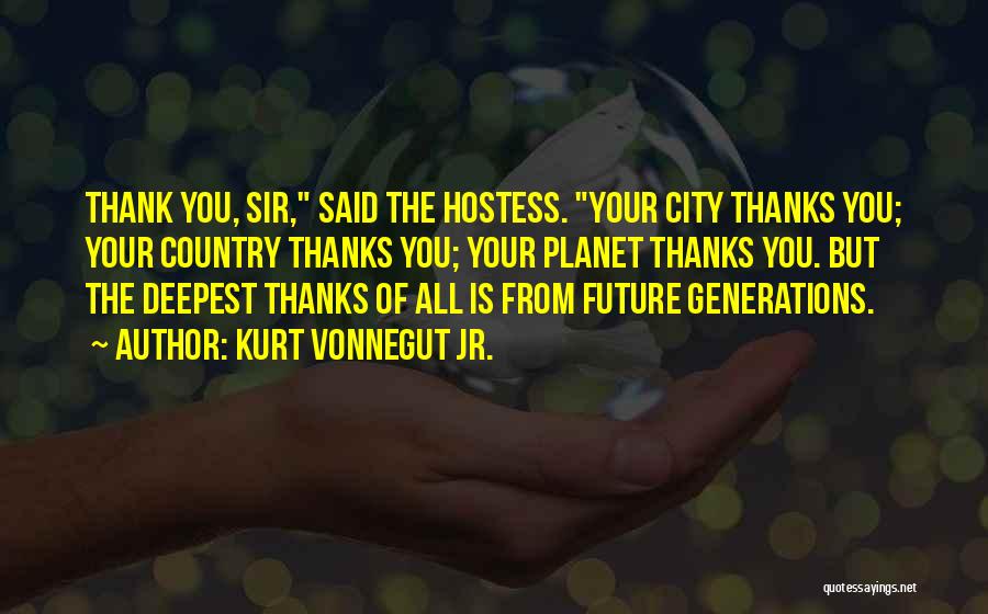 Kurt Vonnegut Jr. Quotes: Thank You, Sir, Said The Hostess. Your City Thanks You; Your Country Thanks You; Your Planet Thanks You. But The
