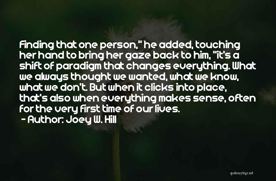 Joey W. Hill Quotes: Finding That One Person, He Added, Touching Her Hand To Bring Her Gaze Back To Him, It's A Shift Of
