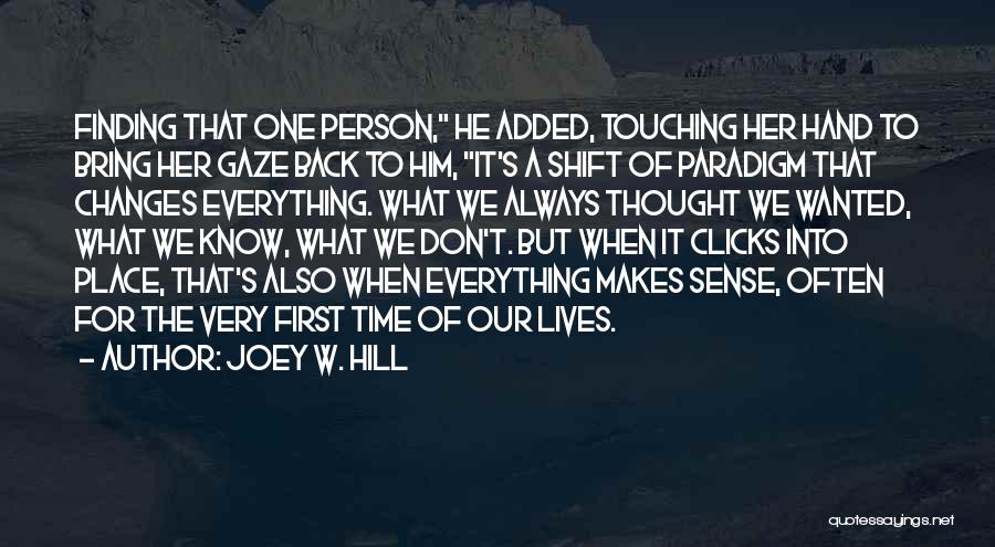 Joey W. Hill Quotes: Finding That One Person, He Added, Touching Her Hand To Bring Her Gaze Back To Him, It's A Shift Of