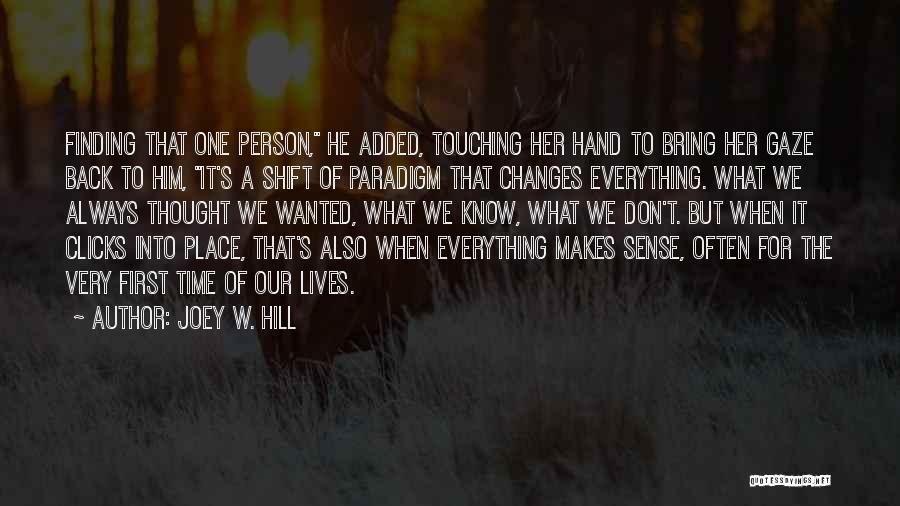 Joey W. Hill Quotes: Finding That One Person, He Added, Touching Her Hand To Bring Her Gaze Back To Him, It's A Shift Of