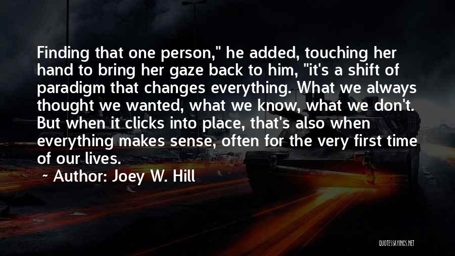 Joey W. Hill Quotes: Finding That One Person, He Added, Touching Her Hand To Bring Her Gaze Back To Him, It's A Shift Of