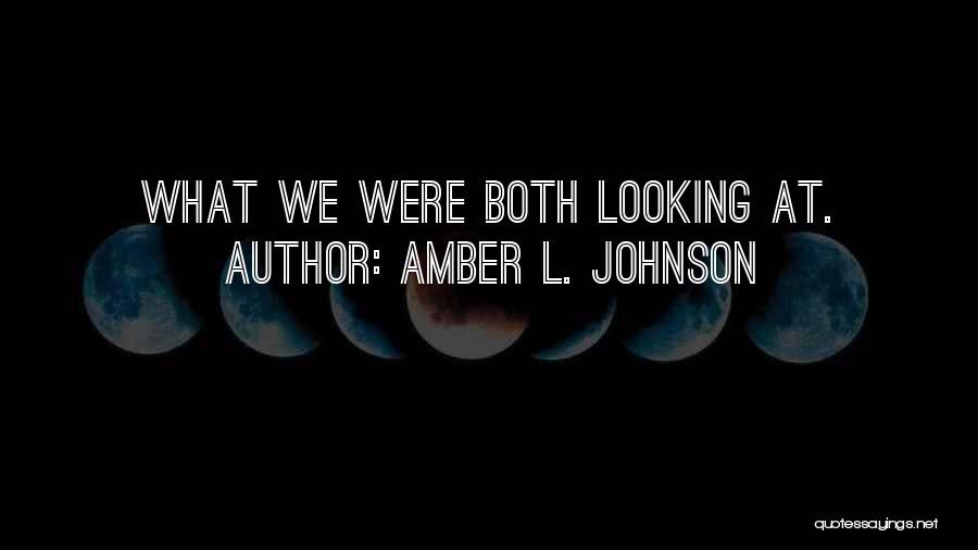 Amber L. Johnson Quotes: What We Were Both Looking At.