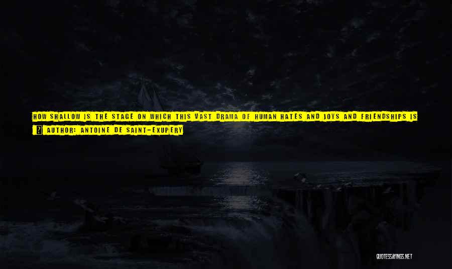 Antoine De Saint-Exupery Quotes: How Shallow Is The Stage On Which This Vast Drama Of Human Hates And Joys And Friendships Is Played! Whence