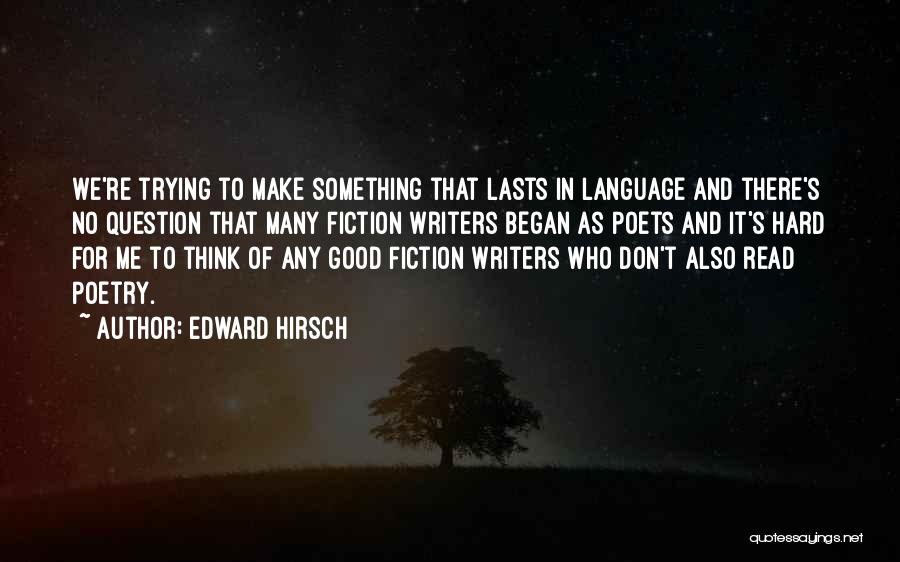 Edward Hirsch Quotes: We're Trying To Make Something That Lasts In Language And There's No Question That Many Fiction Writers Began As Poets