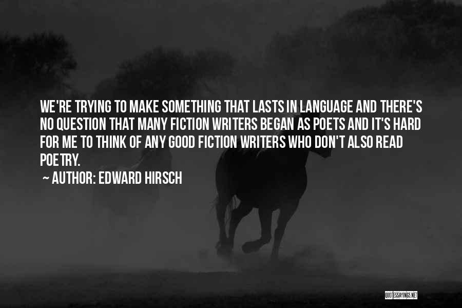 Edward Hirsch Quotes: We're Trying To Make Something That Lasts In Language And There's No Question That Many Fiction Writers Began As Poets