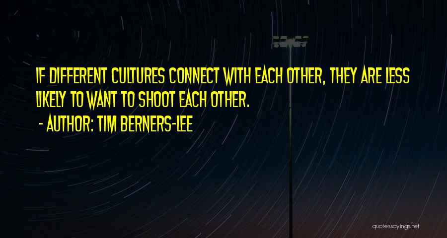 Tim Berners-Lee Quotes: If Different Cultures Connect With Each Other, They Are Less Likely To Want To Shoot Each Other.