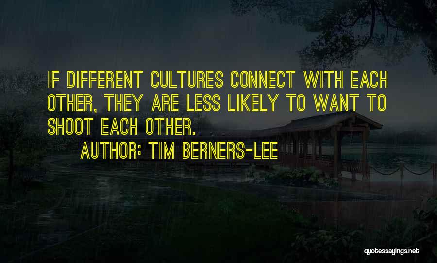 Tim Berners-Lee Quotes: If Different Cultures Connect With Each Other, They Are Less Likely To Want To Shoot Each Other.