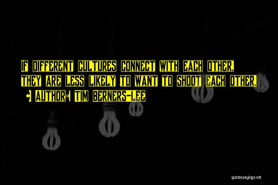Tim Berners-Lee Quotes: If Different Cultures Connect With Each Other, They Are Less Likely To Want To Shoot Each Other.