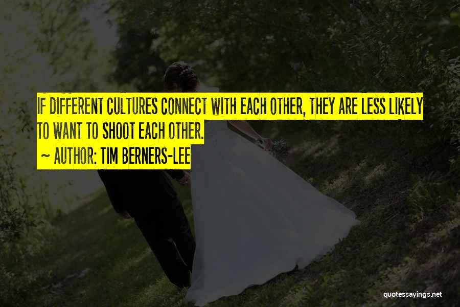 Tim Berners-Lee Quotes: If Different Cultures Connect With Each Other, They Are Less Likely To Want To Shoot Each Other.