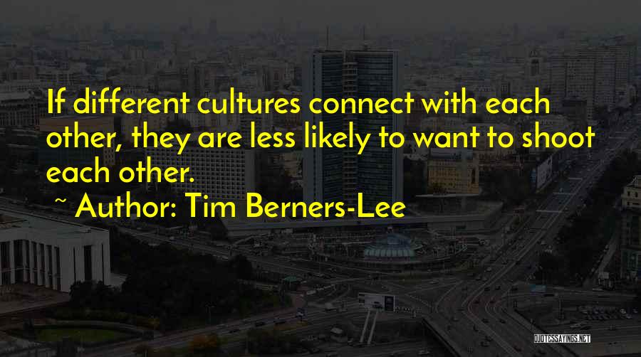 Tim Berners-Lee Quotes: If Different Cultures Connect With Each Other, They Are Less Likely To Want To Shoot Each Other.