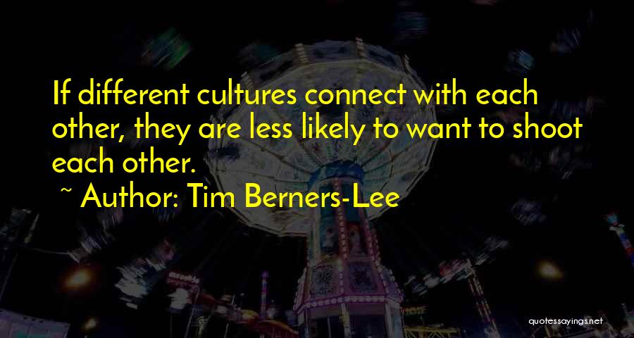 Tim Berners-Lee Quotes: If Different Cultures Connect With Each Other, They Are Less Likely To Want To Shoot Each Other.