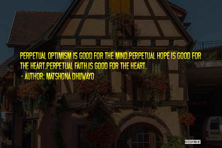 Matshona Dhliwayo Quotes: Perpetual Optimism Is Good For The Mind.perpetual Hope Is Good For The Heart.perpetual Faith Is Good For The Heart.
