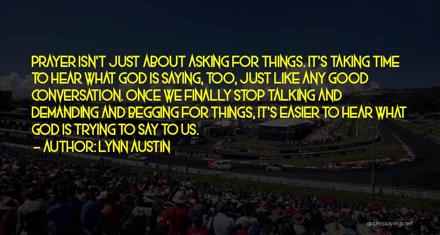 Lynn Austin Quotes: Prayer Isn't Just About Asking For Things. It's Taking Time To Hear What God Is Saying, Too, Just Like Any