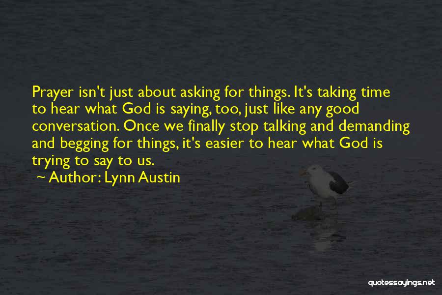 Lynn Austin Quotes: Prayer Isn't Just About Asking For Things. It's Taking Time To Hear What God Is Saying, Too, Just Like Any