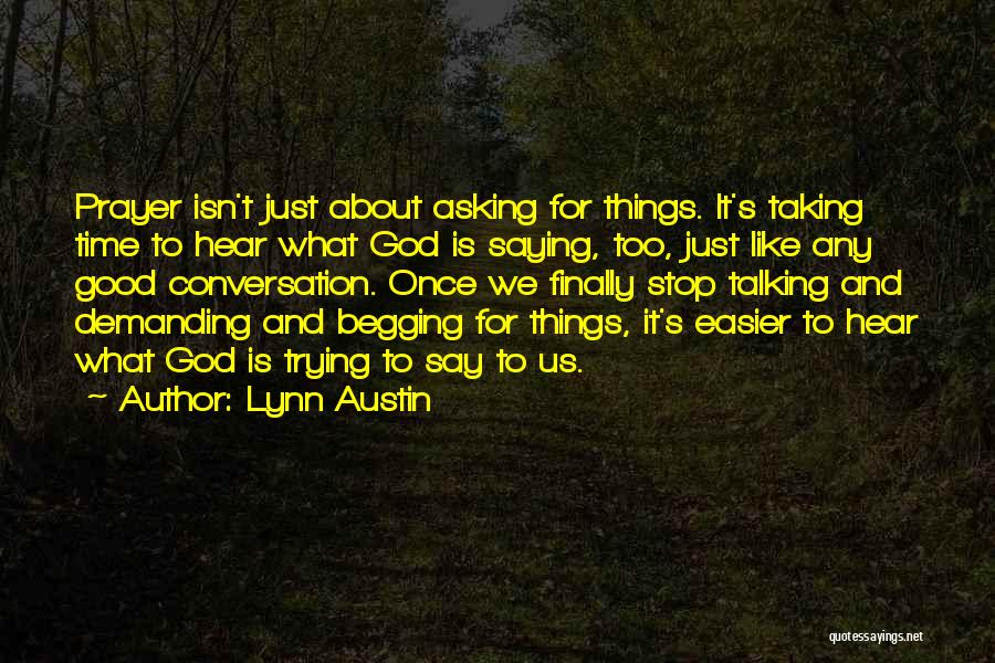 Lynn Austin Quotes: Prayer Isn't Just About Asking For Things. It's Taking Time To Hear What God Is Saying, Too, Just Like Any