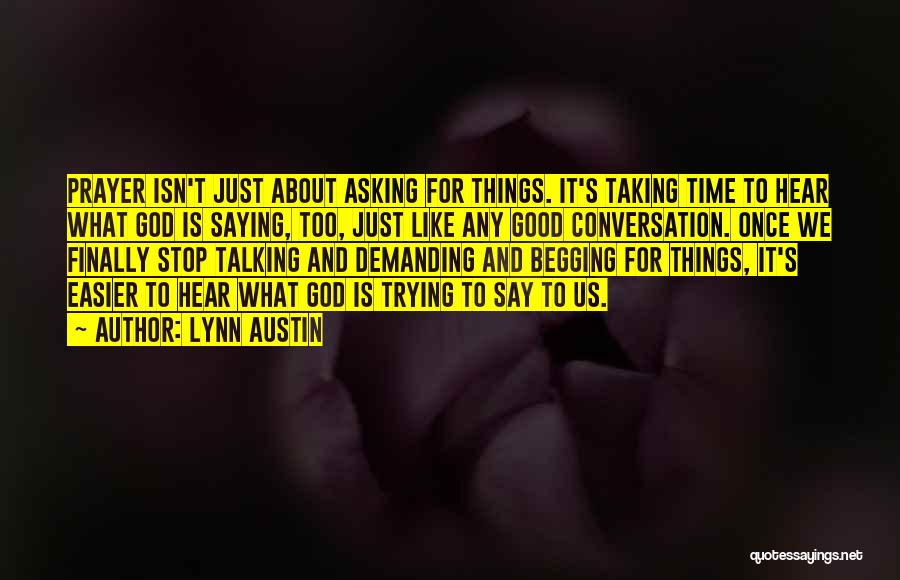 Lynn Austin Quotes: Prayer Isn't Just About Asking For Things. It's Taking Time To Hear What God Is Saying, Too, Just Like Any