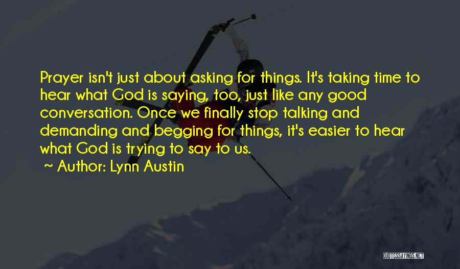 Lynn Austin Quotes: Prayer Isn't Just About Asking For Things. It's Taking Time To Hear What God Is Saying, Too, Just Like Any