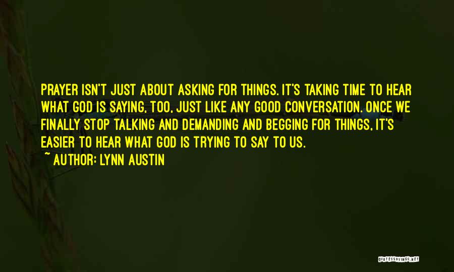 Lynn Austin Quotes: Prayer Isn't Just About Asking For Things. It's Taking Time To Hear What God Is Saying, Too, Just Like Any