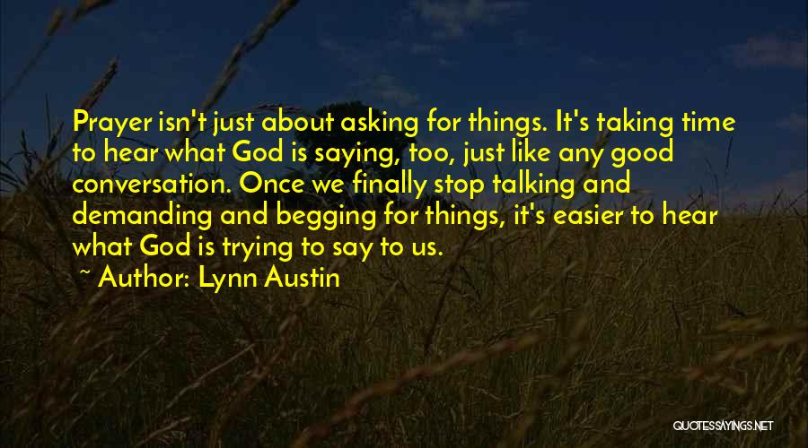 Lynn Austin Quotes: Prayer Isn't Just About Asking For Things. It's Taking Time To Hear What God Is Saying, Too, Just Like Any