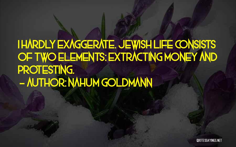 Nahum Goldmann Quotes: I Hardly Exaggerate. Jewish Life Consists Of Two Elements: Extracting Money And Protesting.