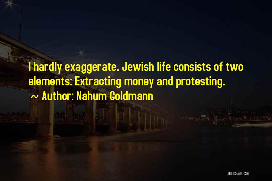 Nahum Goldmann Quotes: I Hardly Exaggerate. Jewish Life Consists Of Two Elements: Extracting Money And Protesting.