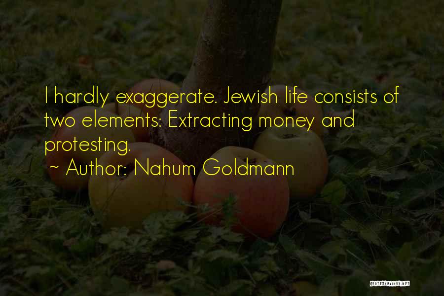 Nahum Goldmann Quotes: I Hardly Exaggerate. Jewish Life Consists Of Two Elements: Extracting Money And Protesting.