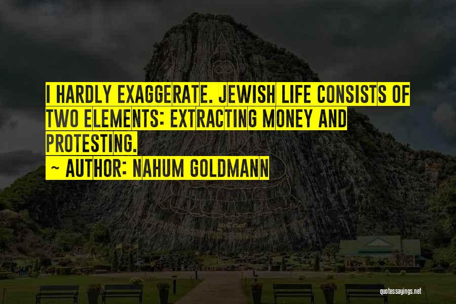 Nahum Goldmann Quotes: I Hardly Exaggerate. Jewish Life Consists Of Two Elements: Extracting Money And Protesting.