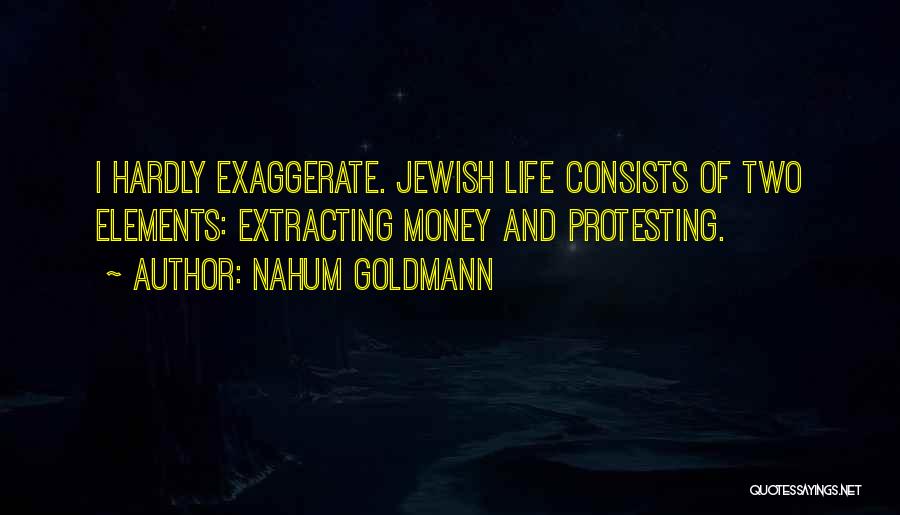 Nahum Goldmann Quotes: I Hardly Exaggerate. Jewish Life Consists Of Two Elements: Extracting Money And Protesting.