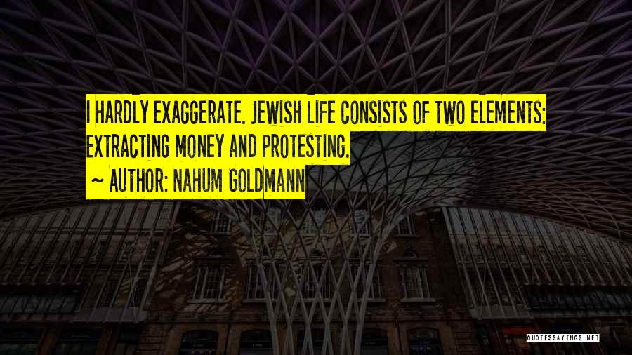 Nahum Goldmann Quotes: I Hardly Exaggerate. Jewish Life Consists Of Two Elements: Extracting Money And Protesting.