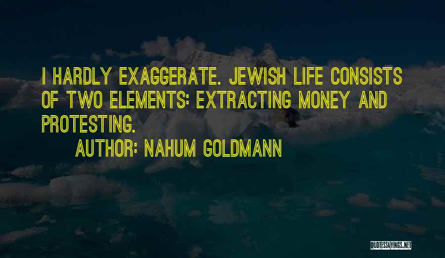 Nahum Goldmann Quotes: I Hardly Exaggerate. Jewish Life Consists Of Two Elements: Extracting Money And Protesting.