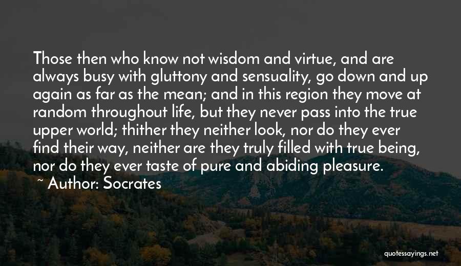 Socrates Quotes: Those Then Who Know Not Wisdom And Virtue, And Are Always Busy With Gluttony And Sensuality, Go Down And Up