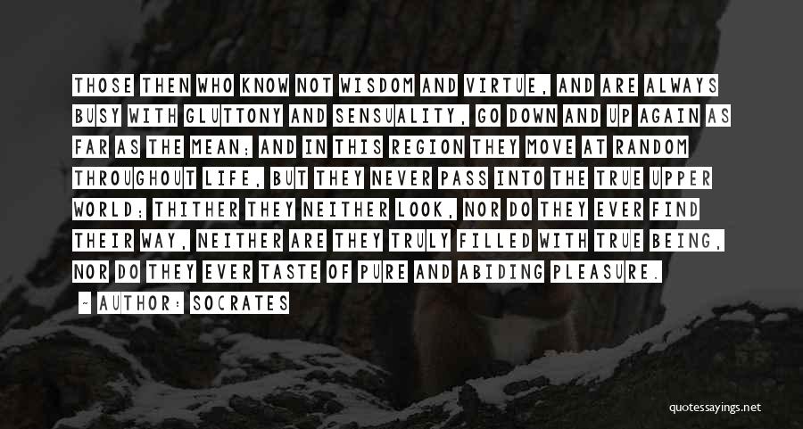 Socrates Quotes: Those Then Who Know Not Wisdom And Virtue, And Are Always Busy With Gluttony And Sensuality, Go Down And Up