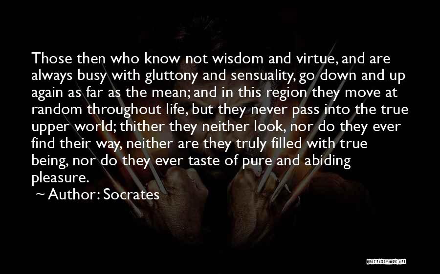 Socrates Quotes: Those Then Who Know Not Wisdom And Virtue, And Are Always Busy With Gluttony And Sensuality, Go Down And Up
