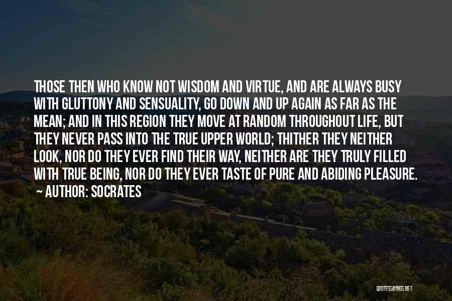 Socrates Quotes: Those Then Who Know Not Wisdom And Virtue, And Are Always Busy With Gluttony And Sensuality, Go Down And Up