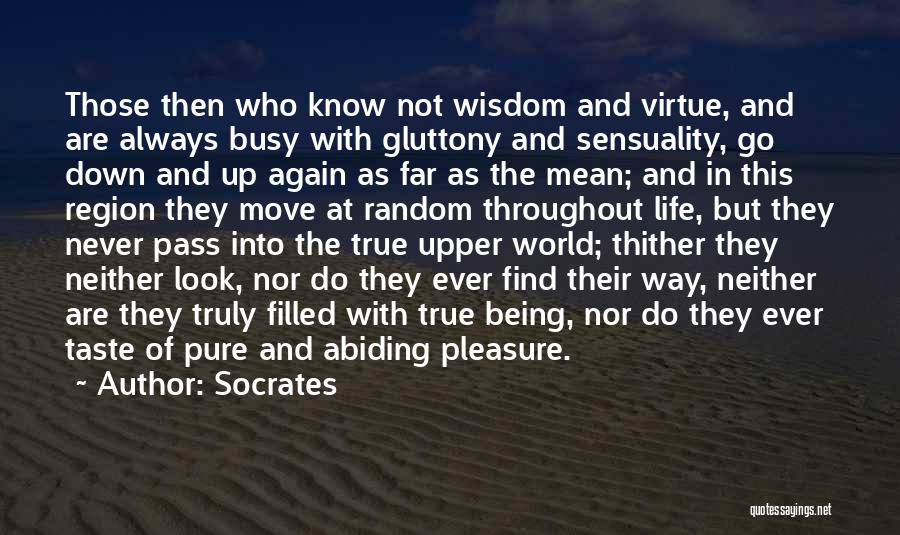 Socrates Quotes: Those Then Who Know Not Wisdom And Virtue, And Are Always Busy With Gluttony And Sensuality, Go Down And Up