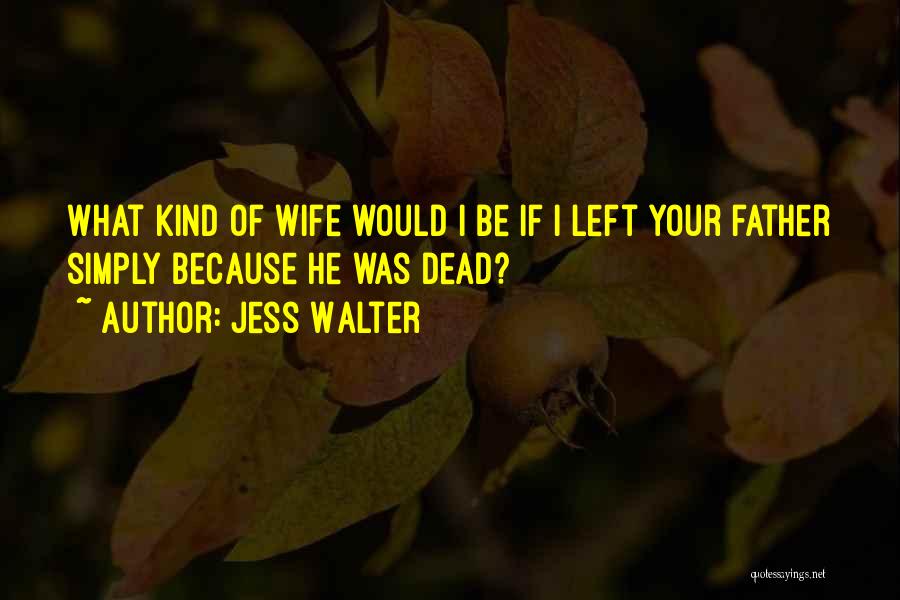 Jess Walter Quotes: What Kind Of Wife Would I Be If I Left Your Father Simply Because He Was Dead?