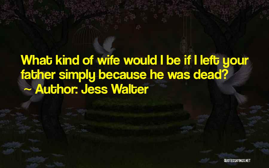 Jess Walter Quotes: What Kind Of Wife Would I Be If I Left Your Father Simply Because He Was Dead?