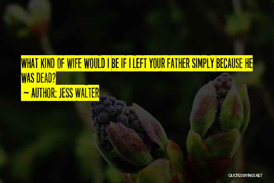 Jess Walter Quotes: What Kind Of Wife Would I Be If I Left Your Father Simply Because He Was Dead?