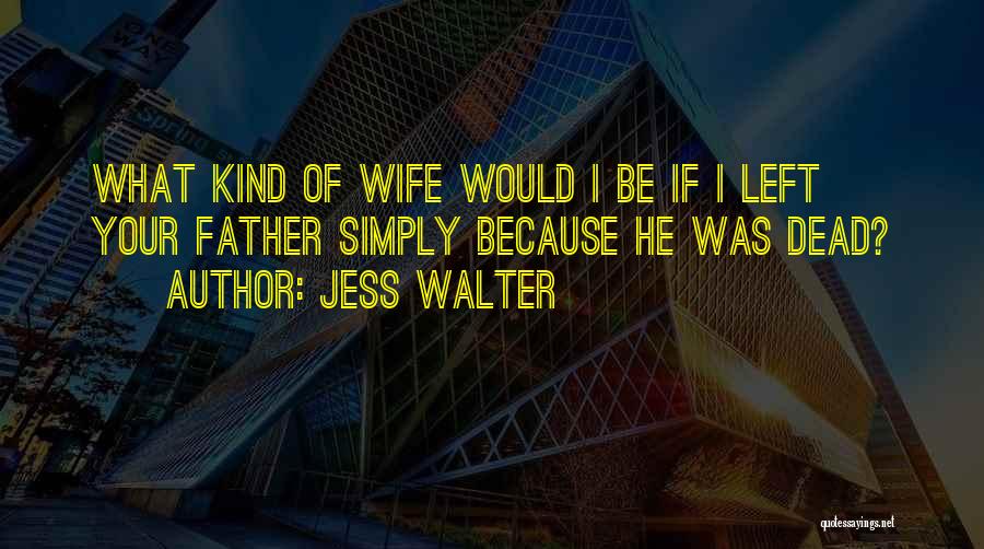 Jess Walter Quotes: What Kind Of Wife Would I Be If I Left Your Father Simply Because He Was Dead?