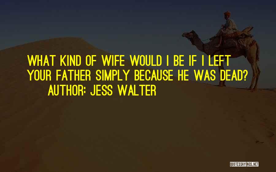 Jess Walter Quotes: What Kind Of Wife Would I Be If I Left Your Father Simply Because He Was Dead?