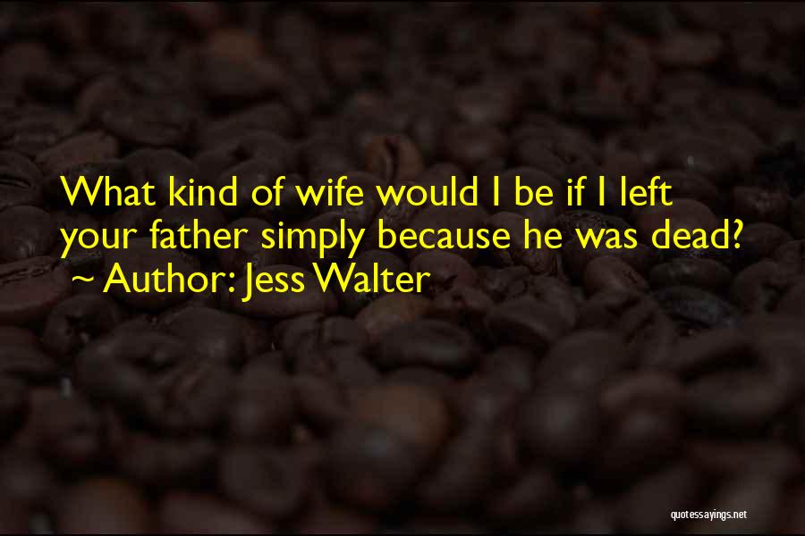 Jess Walter Quotes: What Kind Of Wife Would I Be If I Left Your Father Simply Because He Was Dead?