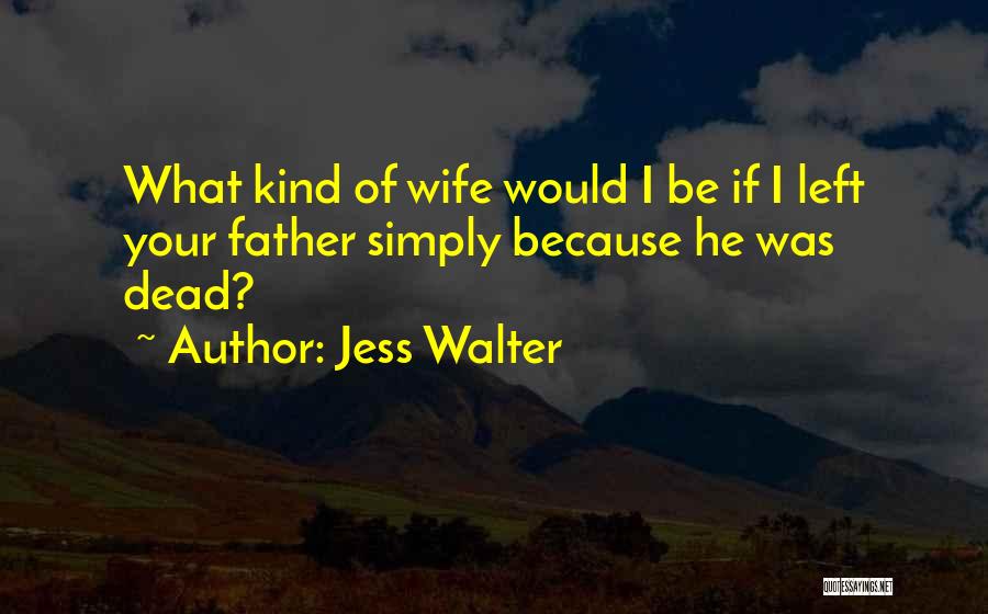 Jess Walter Quotes: What Kind Of Wife Would I Be If I Left Your Father Simply Because He Was Dead?