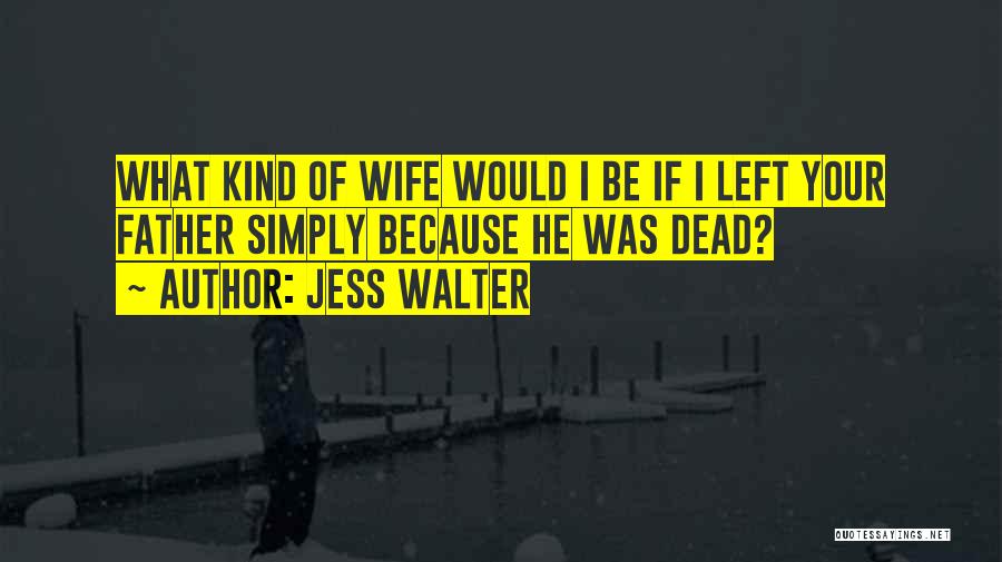 Jess Walter Quotes: What Kind Of Wife Would I Be If I Left Your Father Simply Because He Was Dead?