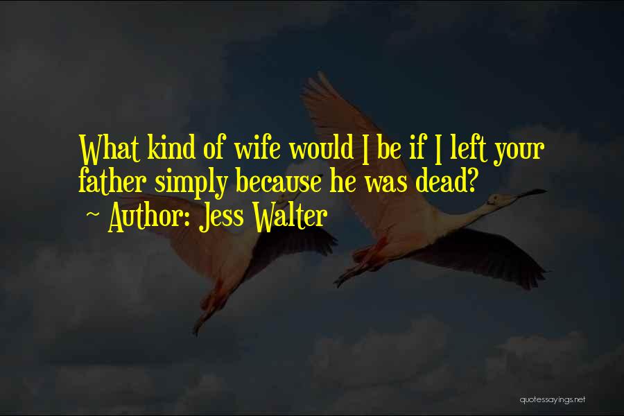 Jess Walter Quotes: What Kind Of Wife Would I Be If I Left Your Father Simply Because He Was Dead?