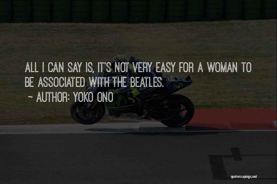 Yoko Ono Quotes: All I Can Say Is, It's Not Very Easy For A Woman To Be Associated With The Beatles.