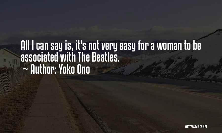 Yoko Ono Quotes: All I Can Say Is, It's Not Very Easy For A Woman To Be Associated With The Beatles.