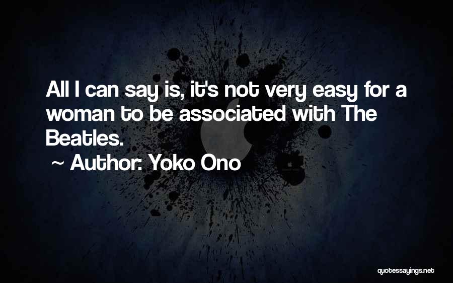 Yoko Ono Quotes: All I Can Say Is, It's Not Very Easy For A Woman To Be Associated With The Beatles.